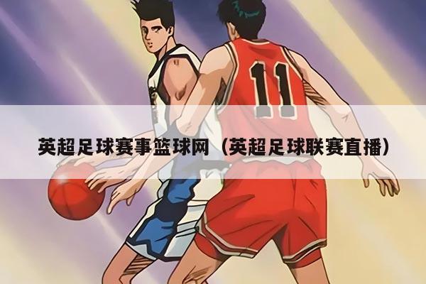 英超足球赛事篮球网（英超足球联赛直播）