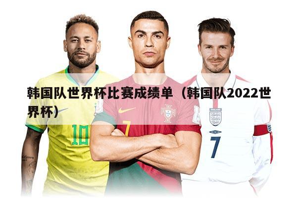 韩国队世界杯比赛成绩单（韩国队2022世界杯）