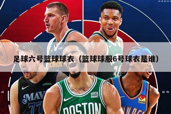 足球六号篮球球衣（篮球球服6号球衣是谁）