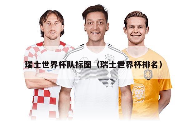瑞士世界杯队标图（瑞士世界杯排名）