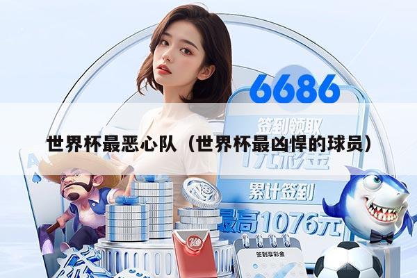 世界杯最恶心队（世界杯最凶悍的球员）