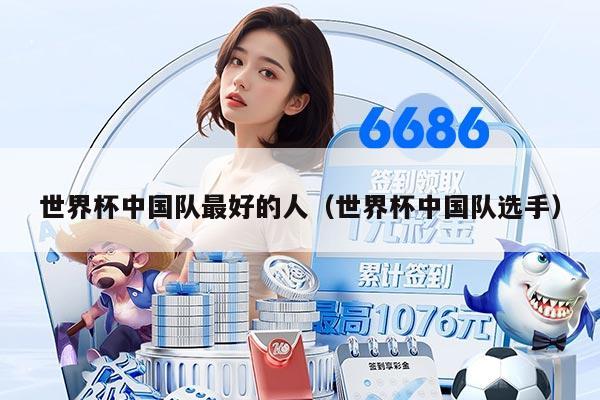 世界杯中国队最好的人（世界杯中国队选手）