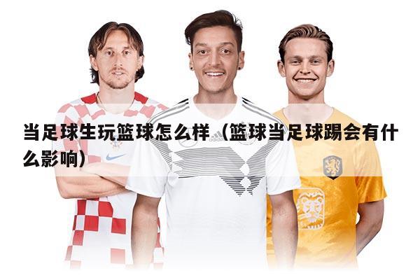 当足球生玩篮球怎么样（篮球当足球踢会有什么影响）