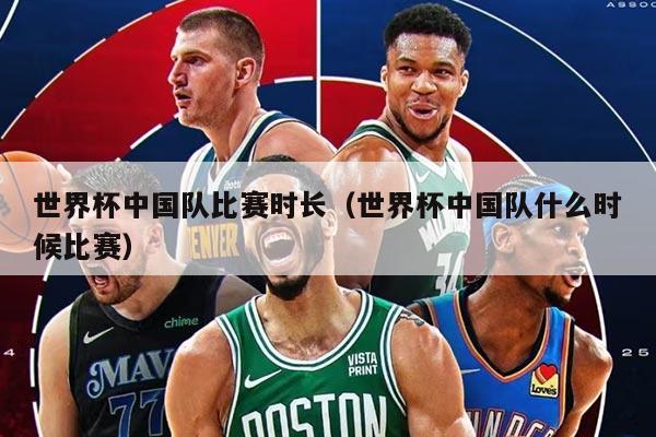 世界杯中国队比赛时长（世界杯中国队什么时候比赛）