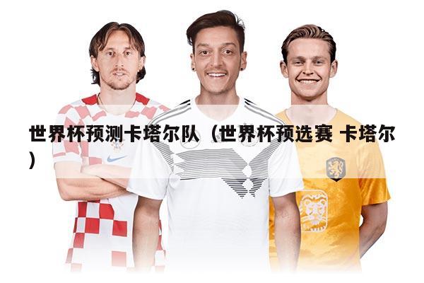 世界杯预测卡塔尔队（世界杯预选赛 卡塔尔）