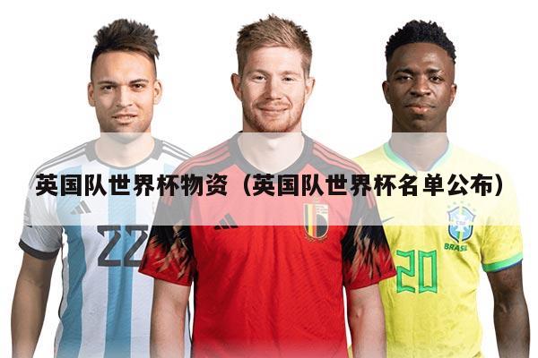 英国队世界杯物资（英国队世界杯名单公布）
