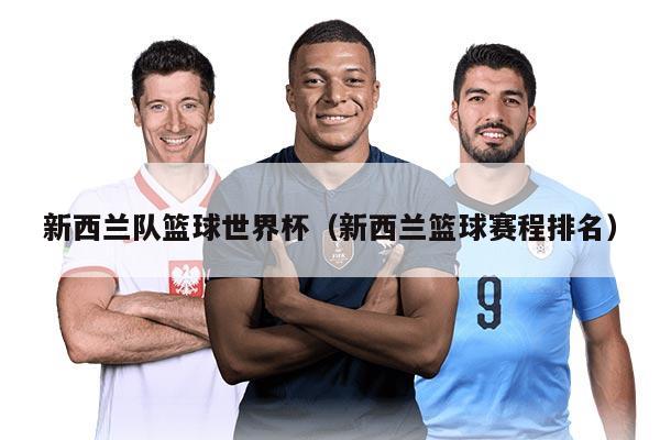新西兰队篮球世界杯（新西兰篮球赛程排名）