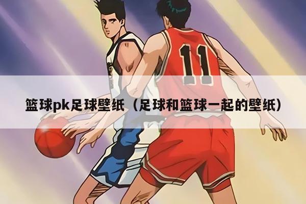 篮球pk足球壁纸(足球和篮球一起的壁纸)