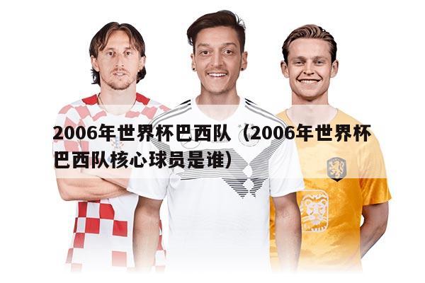 2006年世界杯巴西队（2006年世界杯巴西队核心球员是谁）