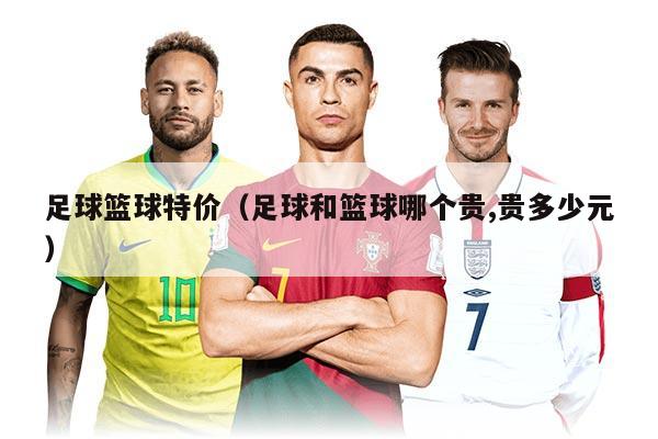 足球篮球特价（足球和篮球哪个贵,贵多少元）