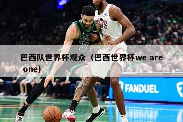 详细阅读:巴西队世界杯观众(巴西世界杯we are one) 巴西队世界杯观众(巴西世界杯we are one)