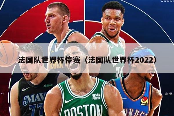 详细阅读:法国队世界杯停赛(法国队世界杯2022) 法国队世界杯停赛(法国队世界杯2022)