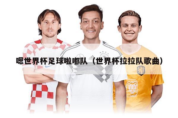 详细阅读:嗯世界杯足球啦嘟队(世界杯拉拉队歌曲) 嗯世界杯足球啦嘟队(世界杯拉拉队歌曲)