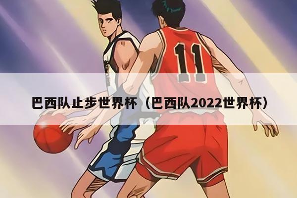 详细阅读:巴西队止步世界杯(巴西队2022世界杯) 巴西队止步世界杯(巴西队2022世界杯)